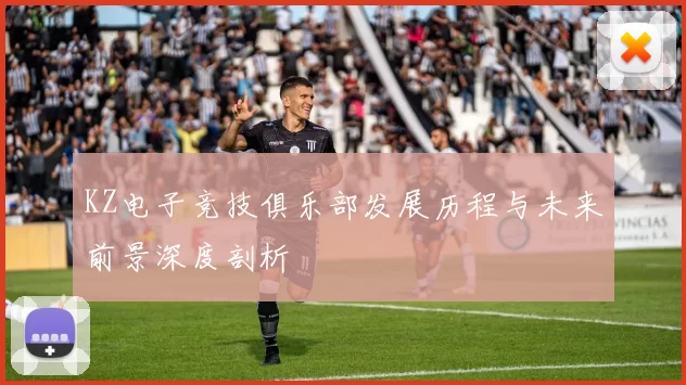 KZ电子竞技俱乐部发展历程与未来前景深度剖析