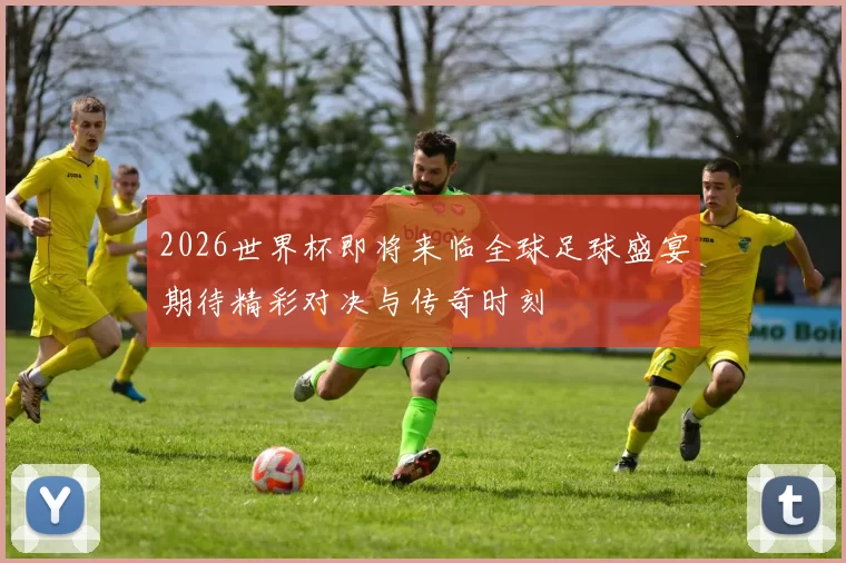 2026世界杯即将来临全球足球盛宴期待精彩对决与传奇时刻