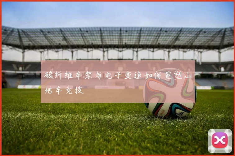 碳纤维车架与电子变速如何重塑山地车竞技