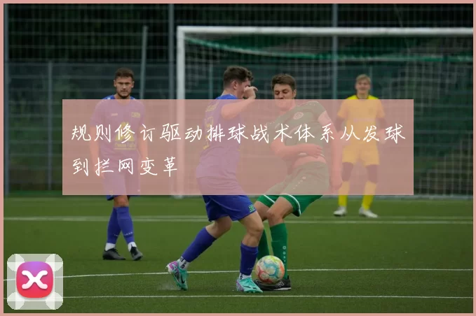 规则修订驱动排球战术体系从发球到拦网变革