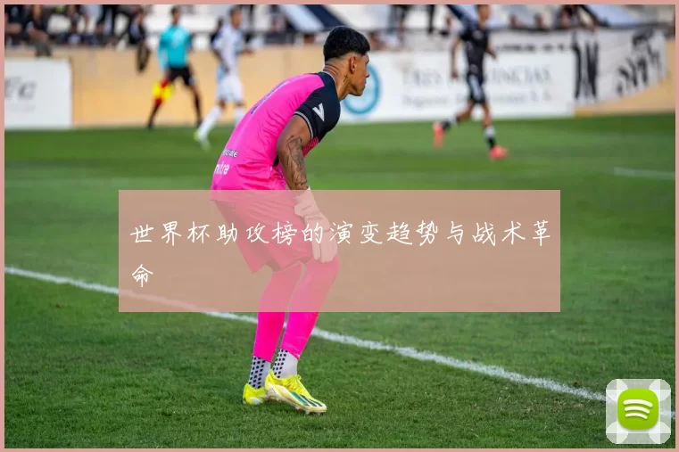 世界杯助攻榜的演变趋势与战术革命