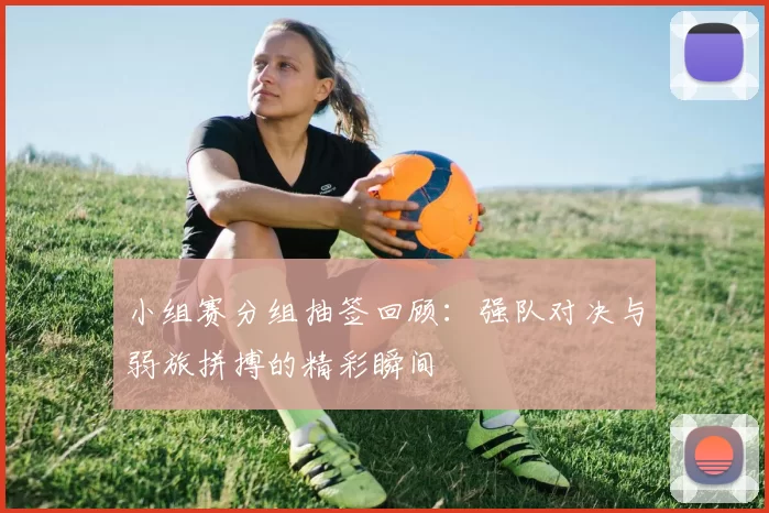 小组赛分组抽签回顾：强队对决与弱旅拼搏的精彩瞬间