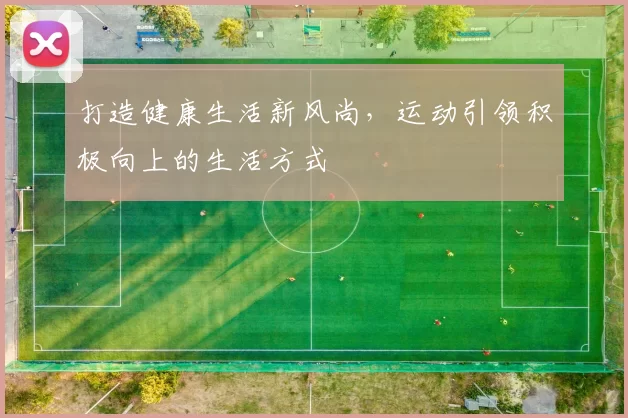 打造健康生活新风尚，运动引领积极向上的生活方式