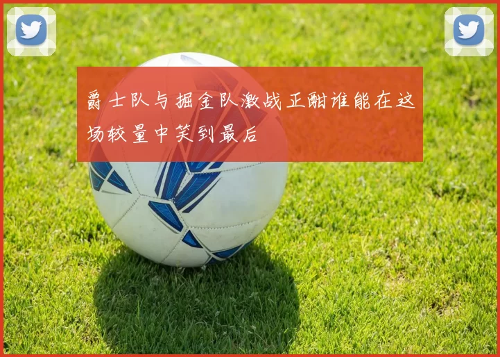 爵士队与掘金队激战正酣谁能在这场较量中笑到最后