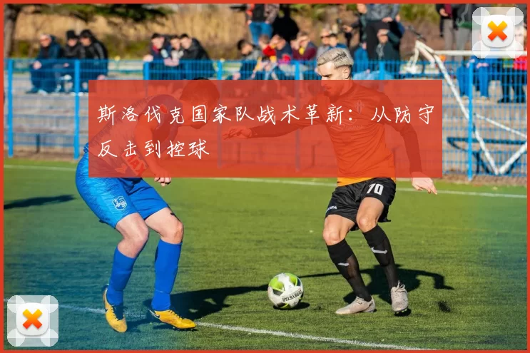 斯洛伐克国家队战术革新：从防守反击到控球