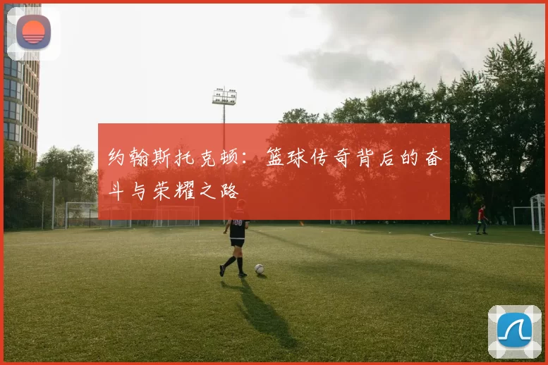 约翰斯托克顿：篮球传奇背后的奋斗与荣耀之路