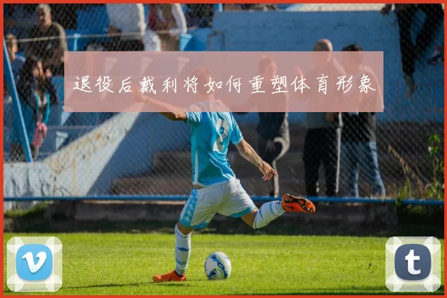 退役后戴利将如何重塑体育形象