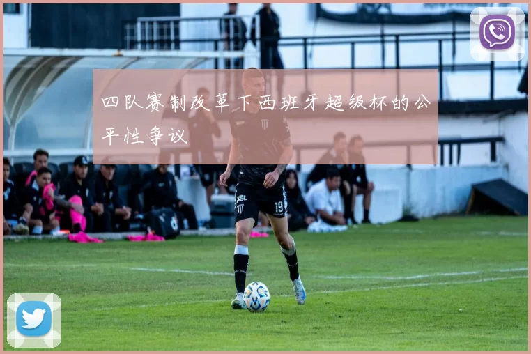 四队赛制改革下西班牙超级杯的公平性争议