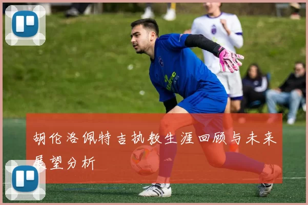 胡伦洛佩特吉执教生涯回顾与未来展望分析