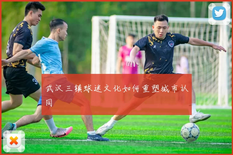武汉三镇球迷文化如何重塑城市认同