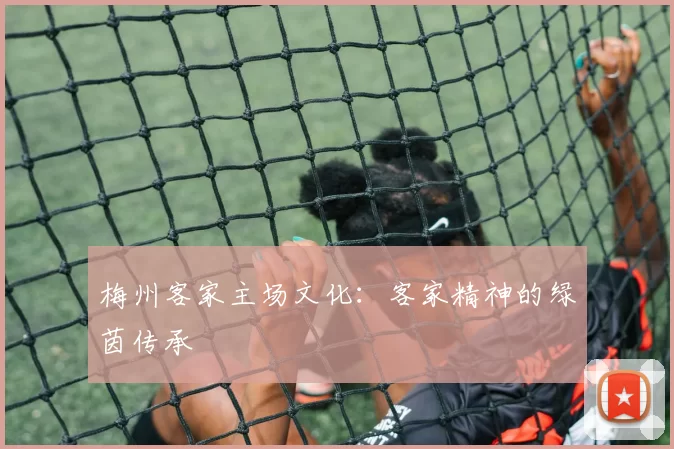 梅州客家主场文化：客家精神的绿茵传承