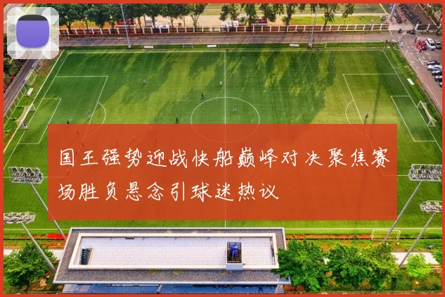 国王强势迎战快船巅峰对决聚焦赛场胜负悬念引球迷热议
