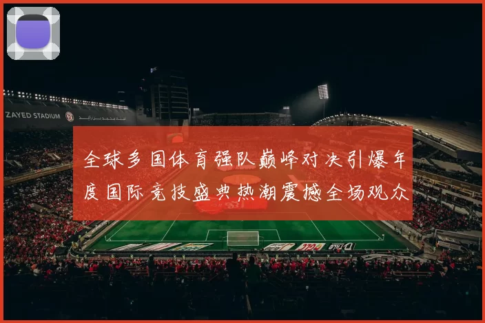 全球多国体育强队巅峰对决引爆年度国际竞技盛典热潮震撼全场观众