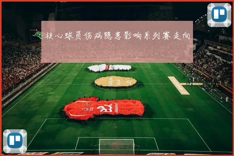 核心球员伤病隐患影响系列赛走向