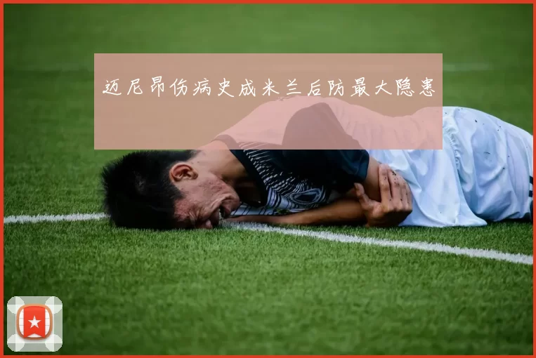 迈尼昂伤病史成米兰后防最大隐患