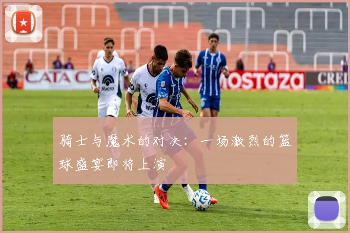 骑士与魔术的对决：一场激烈的篮球盛宴即将上演