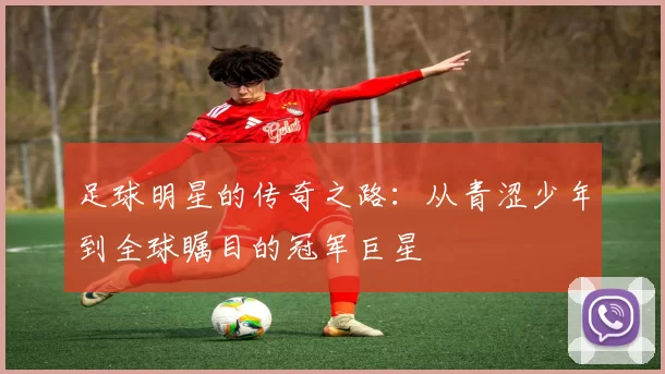 足球明星的传奇之路：从青涩少年到全球瞩目的冠军巨星