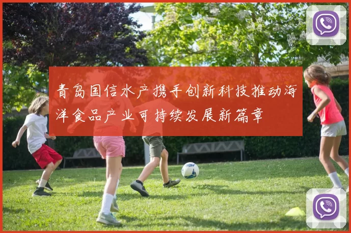 青岛国信水产携手创新科技推动海洋食品产业可持续发展新篇章