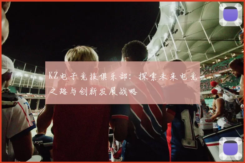 KZ电子竞技俱乐部：探索未来电竞之路与创新发展战略